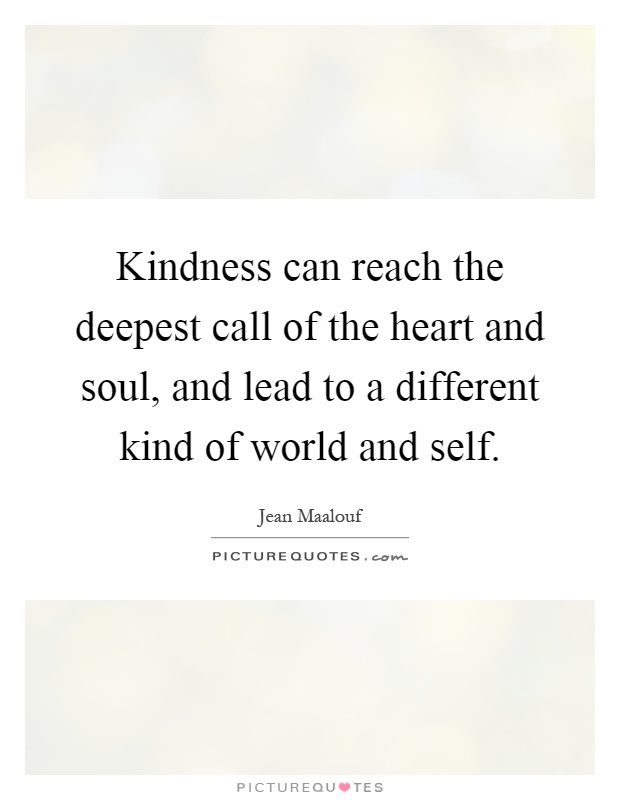 Kindness can reach the deepest call of the heart and soul, and lead to a different kind of world and self Picture Quote #1