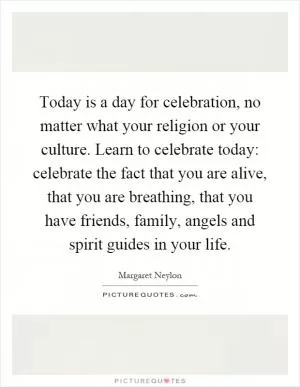 Today is a day for celebration, no matter what your religion or your culture. Learn to celebrate today: celebrate the fact that you are alive, that you are breathing, that you have friends, family, angels and spirit guides in your life Picture Quote #1
