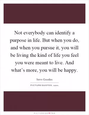 Not everybody can identify a purpose in life. But when you do, and when you pursue it, you will be living the kind of life you feel you were meant to live. And what’s more, you will be happy Picture Quote #1