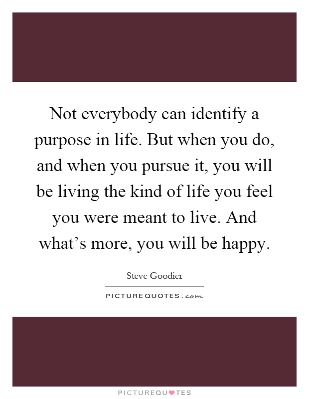 Not everybody can identify a purpose in life. But when you do, and when you pursue it, you will be living the kind of life you feel you were meant to live. And what's more, you will be happy Picture Quote #1
