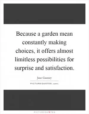 Because a garden mean constantly making choices, it offers almost limitless possibilities for surprise and satisfaction Picture Quote #1