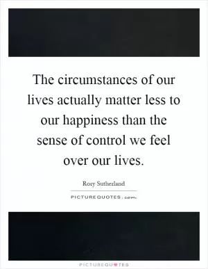 The circumstances of our lives actually matter less to our happiness than the sense of control we feel over our lives Picture Quote #1