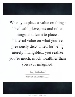 When you place a value on things like health, love, sex and other things, and learn to place a material value on what you’ve previously discounted for being merely intangible... you realize you’re much, much wealthier than you ever imagined Picture Quote #1