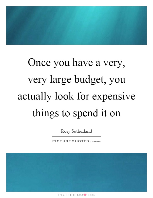 Once you have a very, very large budget, you actually look for expensive things to spend it on Picture Quote #1