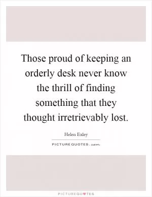 Those proud of keeping an orderly desk never know the thrill of finding something that they thought irretrievably lost Picture Quote #1