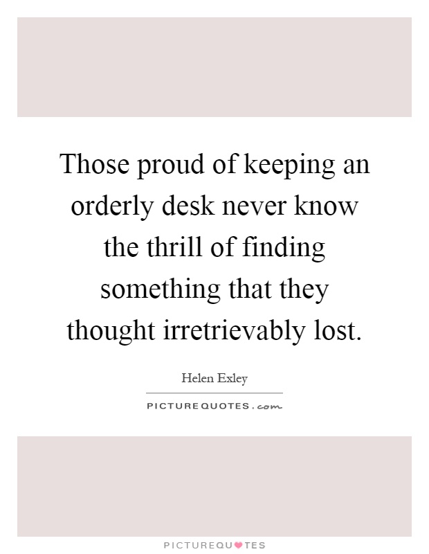 Those proud of keeping an orderly desk never know the thrill of finding something that they thought irretrievably lost Picture Quote #1