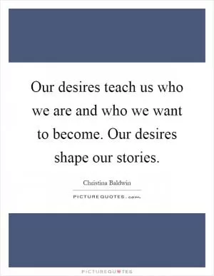 Our desires teach us who we are and who we want to become. Our desires shape our stories Picture Quote #1