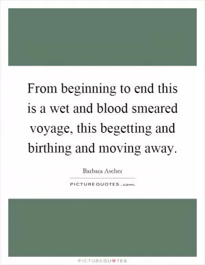 From beginning to end this is a wet and blood smeared voyage, this begetting and birthing and moving away Picture Quote #1