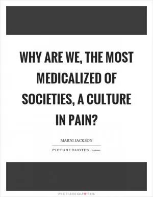 Why are we, the most medicalized of societies, a culture in pain? Picture Quote #1