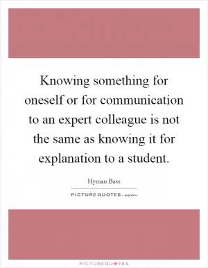 Knowing something for oneself or for communication to an expert colleague is not the same as knowing it for explanation to a student Picture Quote #1