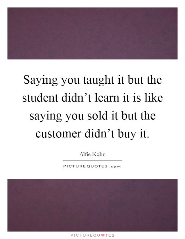 Saying you taught it but the student didn't learn it is like saying you sold it but the customer didn't buy it Picture Quote #1