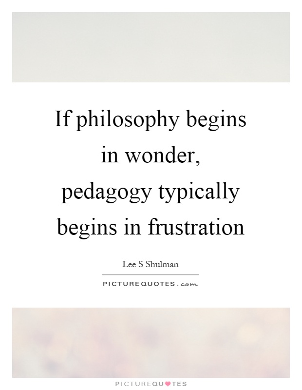 If philosophy begins in wonder, pedagogy typically begins in frustration Picture Quote #1