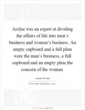 Archie was an expert at dividing the affairs of life into men’s business and women’s business. An empty cupboard and a full plate were the man’s business, a full cupboard and an empty plate the concern of the woman Picture Quote #1