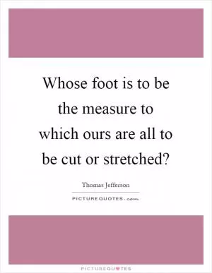 Whose foot is to be the measure to which ours are all to be cut or stretched? Picture Quote #1