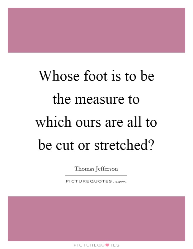 Whose foot is to be the measure to which ours are all to be cut or stretched? Picture Quote #1