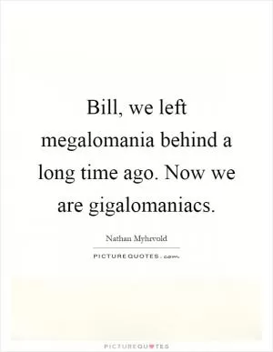 Bill, we left megalomania behind a long time ago. Now we are gigalomaniacs Picture Quote #1