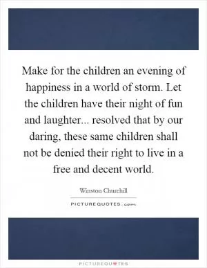 Make for the children an evening of happiness in a world of storm. Let the children have their night of fun and laughter... resolved that by our daring, these same children shall not be denied their right to live in a free and decent world Picture Quote #1