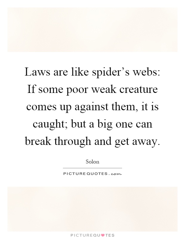 Laws are like spider's webs: If some poor weak creature comes up against them, it is caught; but a big one can break through and get away Picture Quote #1