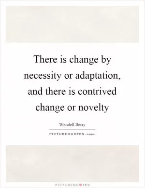 There is change by necessity or adaptation, and there is contrived change or novelty Picture Quote #1