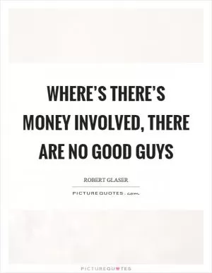 Where’s there’s money involved, there are no good guys Picture Quote #1