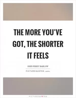 The more you’ve got, the shorter it feels Picture Quote #1
