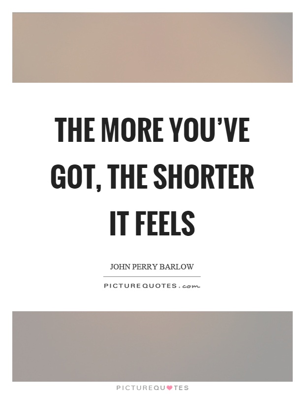 The more you've got, the shorter it feels Picture Quote #1