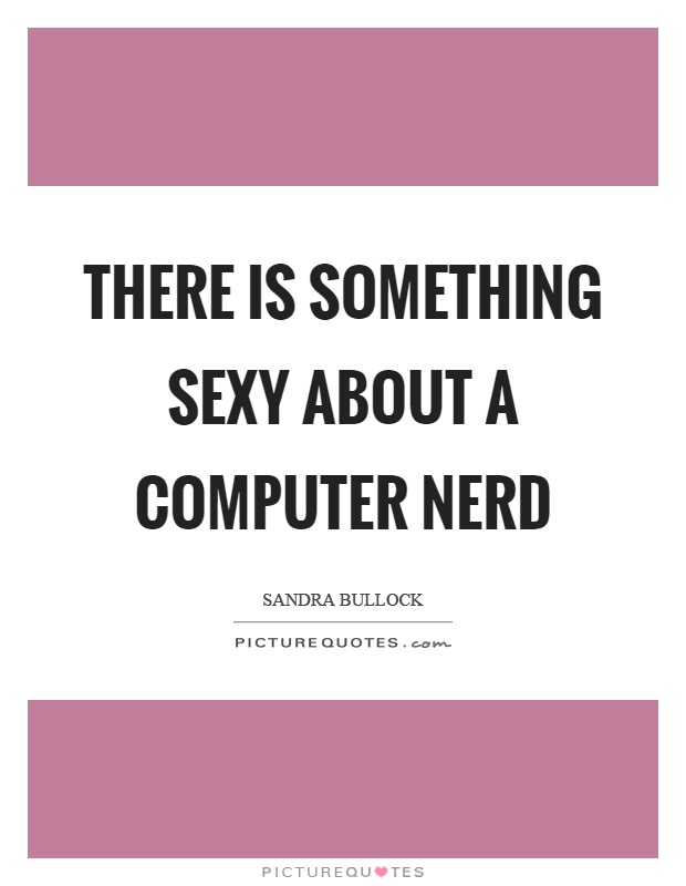 There is something sexy about a computer nerd Picture Quote #1