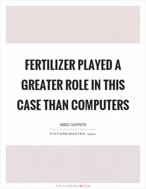 Fertilizer played a greater role in this case than computers Picture Quote #1