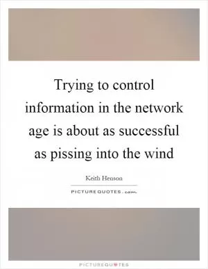 Trying to control information in the network age is about as successful as pissing into the wind Picture Quote #1