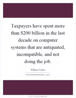 Taxpayers have spent more than $200 billion in the last decade on computer systems that are antiquated, incompatible, and not doing the job Picture Quote #1