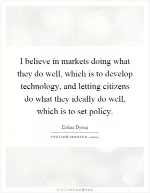 I believe in markets doing what they do well, which is to develop technology, and letting citizens do what they ideally do well, which is to set policy Picture Quote #1