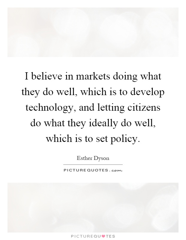 I believe in markets doing what they do well, which is to develop technology, and letting citizens do what they ideally do well, which is to set policy Picture Quote #1