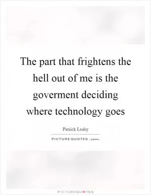 The part that frightens the hell out of me is the goverment deciding where technology goes Picture Quote #1