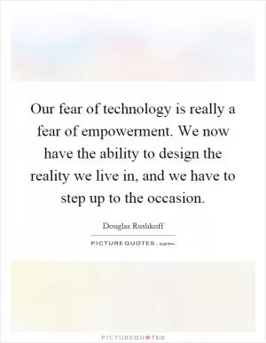 Our fear of technology is really a fear of empowerment. We now have the ability to design the reality we live in, and we have to step up to the occasion Picture Quote #1