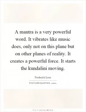 A mantra is a very powerful word. It vibrates like music does, only not on this plane but on other planes of reality. It creates a powerful force. It starts the kundalini moving Picture Quote #1
