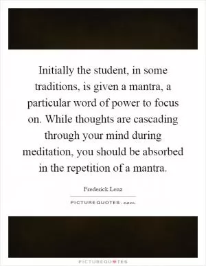Initially the student, in some traditions, is given a mantra, a particular word of power to focus on. While thoughts are cascading through your mind during meditation, you should be absorbed in the repetition of a mantra Picture Quote #1