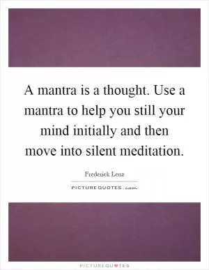 A mantra is a thought. Use a mantra to help you still your mind initially and then move into silent meditation Picture Quote #1