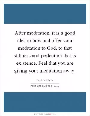 After meditation, it is a good idea to bow and offer your meditation to God, to that stillness and perfection that is existence. Feel that you are giving your meditation away Picture Quote #1