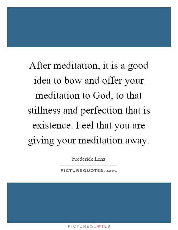 After meditation, it is a good idea to bow and offer your meditation to God, to that stillness and perfection that is existence. Feel that you are giving your meditation away Picture Quote #1