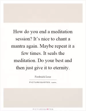 How do you end a meditation session? It’s nice to chant a mantra again. Maybe repeat it a few times. It seals the meditation. Do your best and then just give it to eternity Picture Quote #1