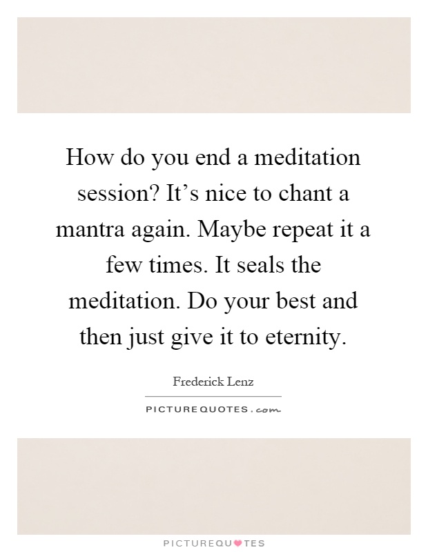 How do you end a meditation session? It's nice to chant a mantra again. Maybe repeat it a few times. It seals the meditation. Do your best and then just give it to eternity Picture Quote #1