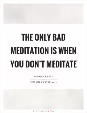 The only bad meditation is when you don’t meditate Picture Quote #1