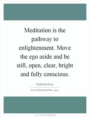 Meditation is the pathway to enlightenment. Move the ego aside and be still, open, clear, bright and fully conscious Picture Quote #1