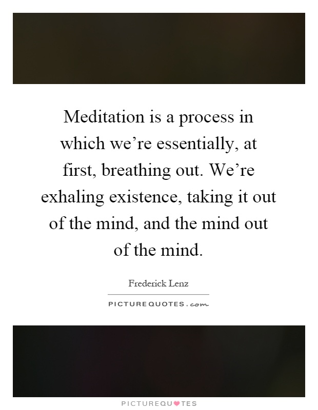 Meditation is a process in which we're essentially, at first, breathing out. We're exhaling existence, taking it out of the mind, and the mind out of the mind Picture Quote #1