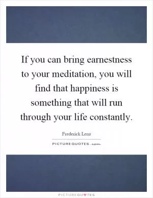 If you can bring earnestness to your meditation, you will find that happiness is something that will run through your life constantly Picture Quote #1