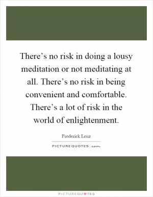 There’s no risk in doing a lousy meditation or not meditating at all. There’s no risk in being convenient and comfortable. There’s a lot of risk in the world of enlightenment Picture Quote #1