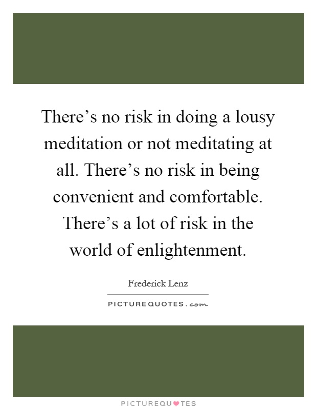 There's no risk in doing a lousy meditation or not meditating at all. There's no risk in being convenient and comfortable. There's a lot of risk in the world of enlightenment Picture Quote #1