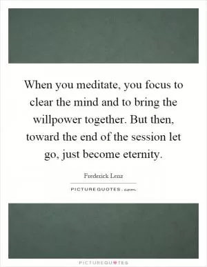 When you meditate, you focus to clear the mind and to bring the willpower together. But then, toward the end of the session let go, just become eternity Picture Quote #1