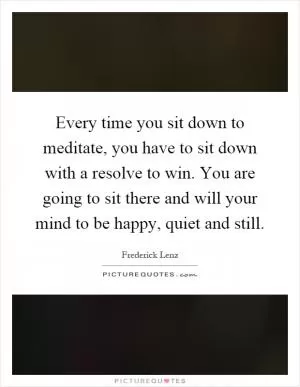 Every time you sit down to meditate, you have to sit down with a resolve to win. You are going to sit there and will your mind to be happy, quiet and still Picture Quote #1