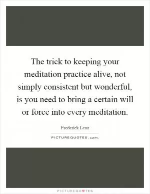 The trick to keeping your meditation practice alive, not simply consistent but wonderful, is you need to bring a certain will or force into every meditation Picture Quote #1